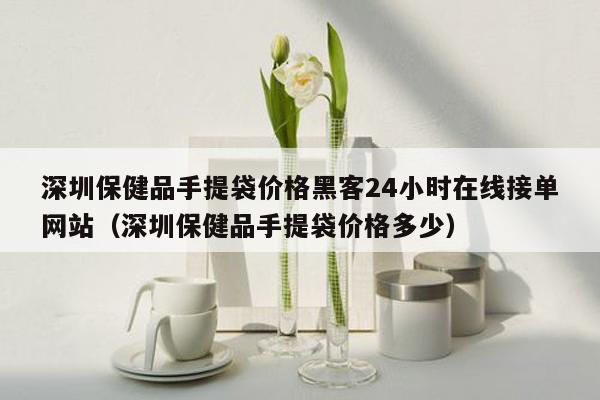 深圳保健品手提袋价格黑客24小时在线接单网站（深圳保健品手提袋价格多少）