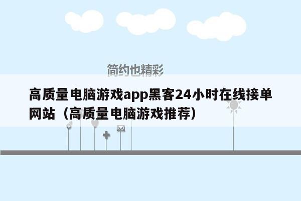 高质量电脑游戏app黑客24小时在线接单网站（高质量电脑游戏推荐）