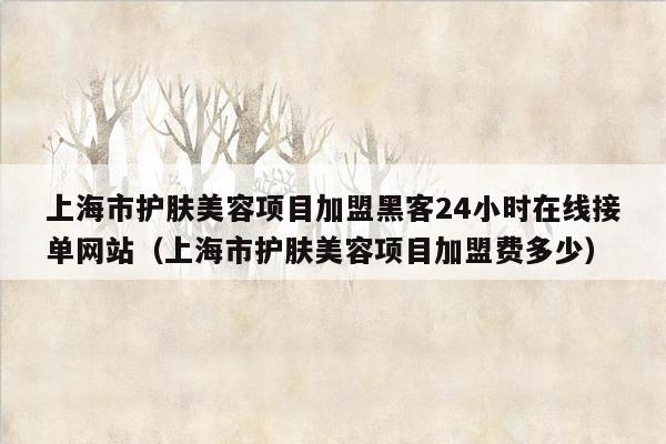 上海市护肤美容项目加盟黑客24小时在线接单网站（上海市护肤美容项目加盟费多少）