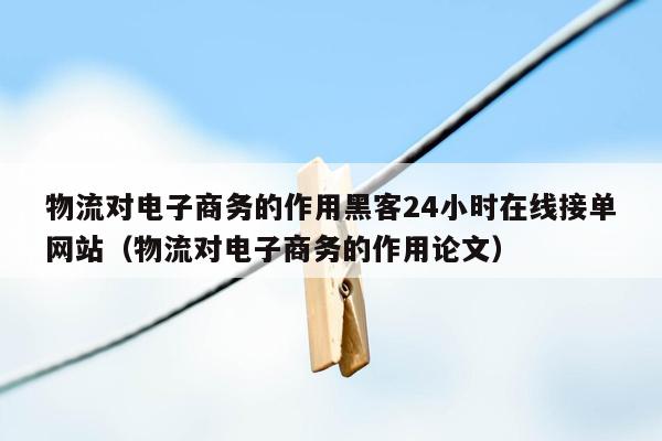 物流对电子商务的作用黑客24小时在线接单网站（物流对电子商务的作用论文）