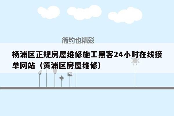 杨浦区正规房屋维修施工黑客24小时在线接单网站（黄浦区房屋维修）