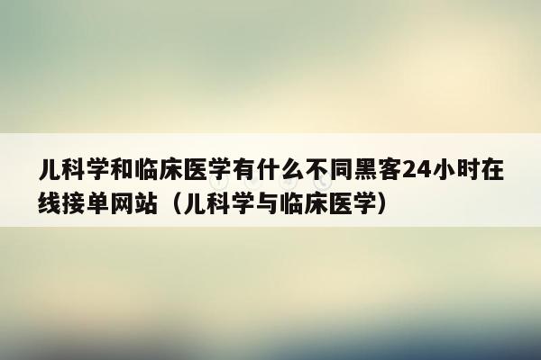 儿科学和临床医学有什么不同黑客24小时在线接单网站（儿科学与临床医学）