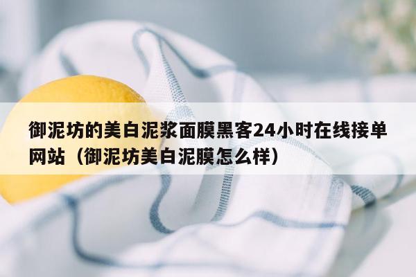 御泥坊的美白泥浆面膜黑客24小时在线接单网站（御泥坊美白泥膜怎么样）