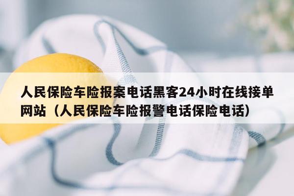 人民保险车险报案电话黑客24小时在线接单网站（人民保险车险报警电话保险电话）