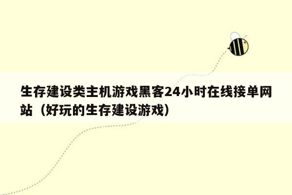 生存建设类主机游戏黑客24小时在线接单网站（好玩的生存建设游戏）