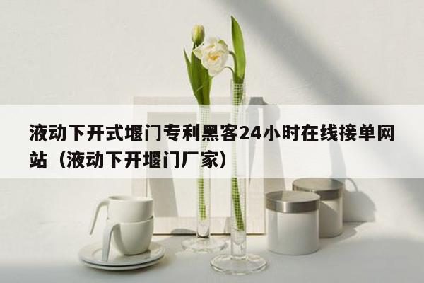 液动下开式堰门专利黑客24小时在线接单网站（液动下开堰门厂家）