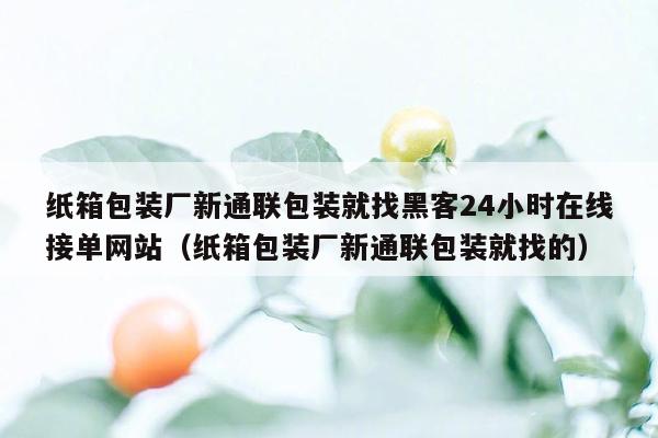 纸箱包装厂新通联包装就找黑客24小时在线接单网站（纸箱包装厂新通联包装就找的）