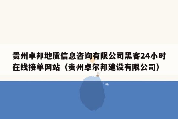 贵州卓邦地质信息咨询有限公司黑客24小时在线接单网站（贵州卓尔邦建设有限公司）