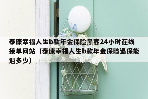 泰康幸福人生b款年金保险黑客24小时在线接单网站（泰康幸福人生b款年金保险退保能退多少）