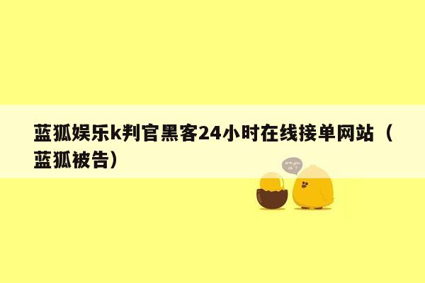 蓝狐娱乐k判官黑客24小时在线接单网站（蓝狐被告）