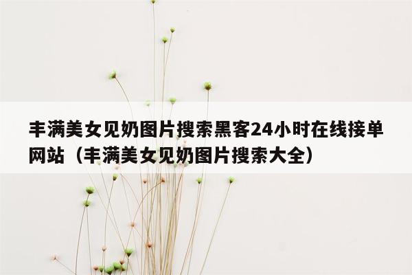 丰满美女见奶图片搜索黑客24小时在线接单网站（丰满美女见奶图片搜索大全）