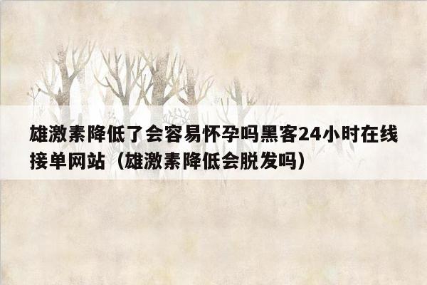 雄激素降低了会容易怀孕吗黑客24小时在线接单网站（雄激素降低会脱发吗）