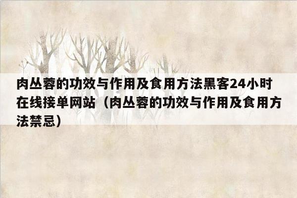 肉丛蓉的功效与作用及食用方法黑客24小时在线接单网站（肉丛蓉的功效与作用及食用方法禁忌）