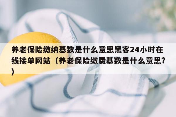 养老保险缴纳基数是什么意思黑客24小时在线接单网站（养老保险缴费基数是什么意思?）