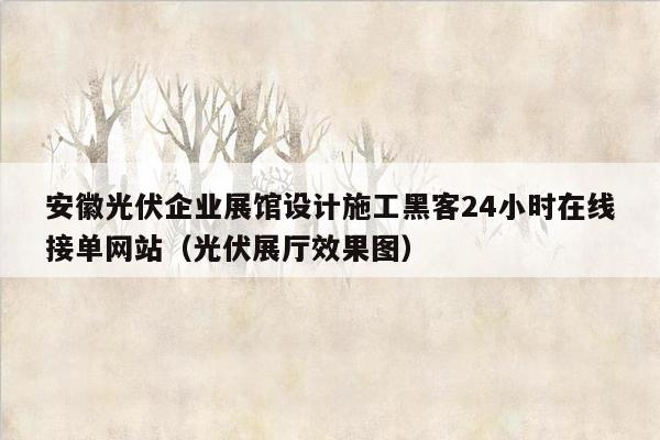 安徽光伏企业展馆设计施工黑客24小时在线接单网站（光伏展厅效果图）