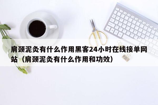 肩颈泥灸有什么作用黑客24小时在线接单网站（肩颈泥灸有什么作用和功效）