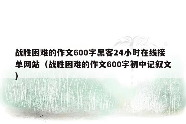 战胜困难的作文600字黑客24小时在线接单网站（战胜困难的作文600字初中记叙文）