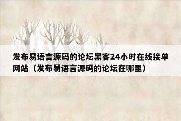 发布易语言源码的论坛黑客24小时在线接单网站（发布易语言源码的论坛在哪里）