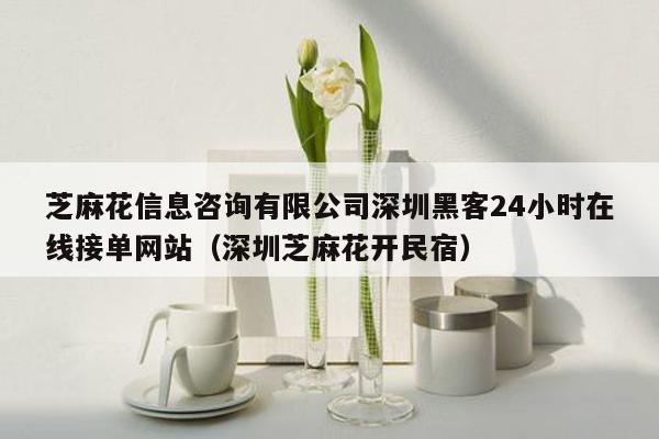 芝麻花信息咨询有限公司深圳黑客24小时在线接单网站（深圳芝麻花开民宿）