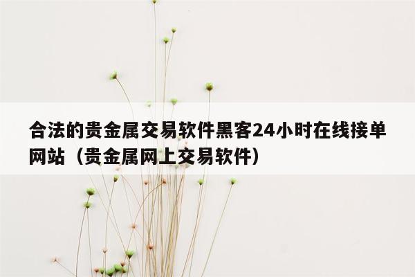 合法的贵金属交易软件黑客24小时在线接单网站（贵金属网上交易软件）