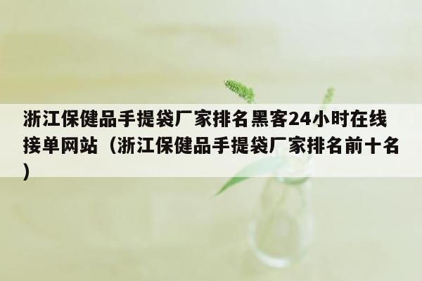 浙江保健品手提袋厂家排名黑客24小时在线接单网站（浙江保健品手提袋厂家排名前十名）