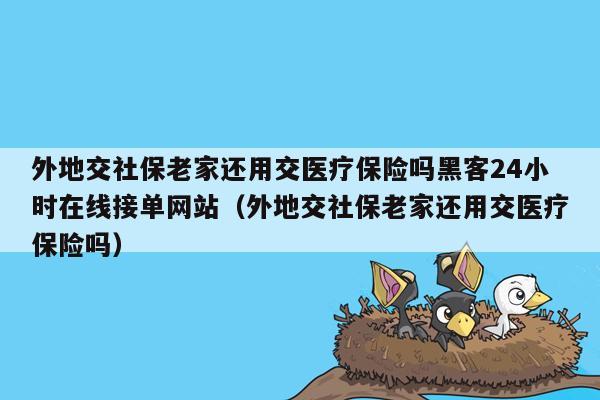 外地交社保老家还用交医疗保险吗黑客24小时在线接单网站（外地交社保老家还用交医疗保险吗）