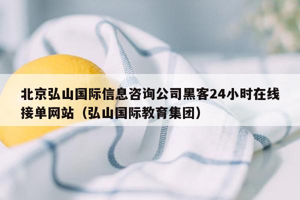 北京弘山国际信息咨询公司黑客24小时在线接单网站（弘山国际教育集团）