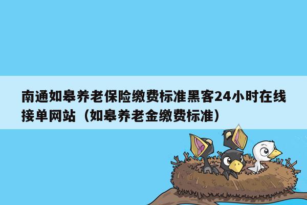 南通如皋养老保险缴费标准黑客24小时在线接单网站（如皋养老金缴费标准）