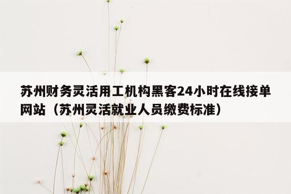 苏州财务灵活用工机构黑客24小时在线接单网站（苏州灵活就业人员缴费标准）