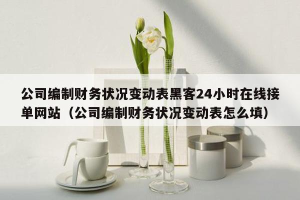 公司编制财务状况变动表黑客24小时在线接单网站（公司编制财务状况变动表怎么填）