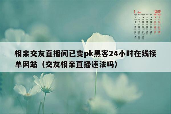 相亲交友直播间已变pk黑客24小时在线接单网站（交友相亲直播违法吗）