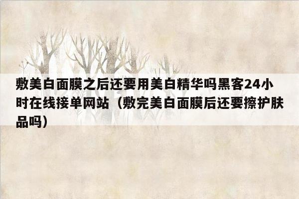 敷美白面膜之后还要用美白精华吗黑客24小时在线接单网站（敷完美白面膜后还要擦护肤品吗）