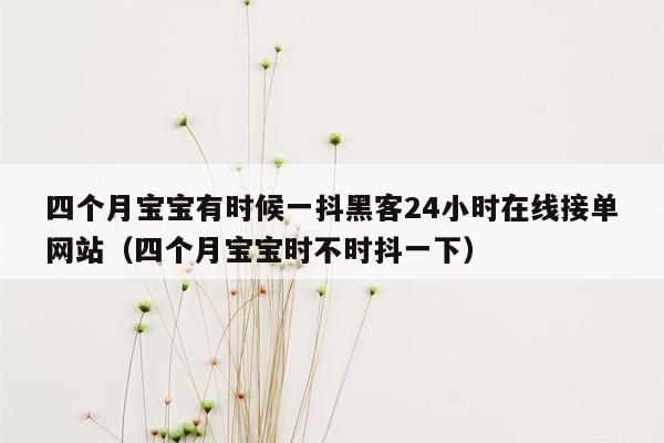 四个月宝宝有时候一抖黑客24小时在线接单网站（四个月宝宝时不时抖一下）