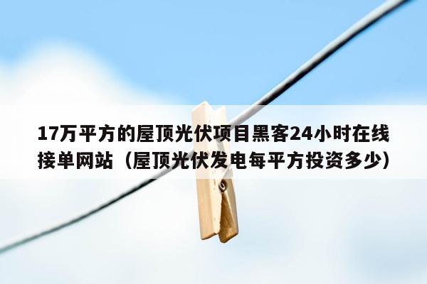 17万平方的屋顶光伏项目黑客24小时在线接单网站（屋顶光伏发电每平方投资多少）