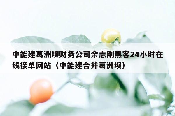 中能建葛洲坝财务公司余志刚黑客24小时在线接单网站（中能建合并葛洲坝）