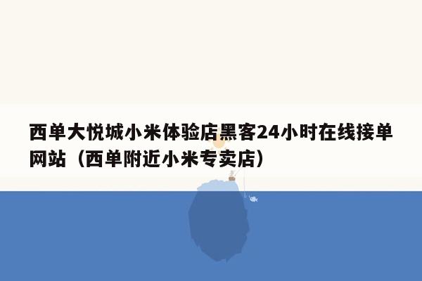 西单大悦城小米体验店黑客24小时在线接单网站（西单附近小米专卖店）