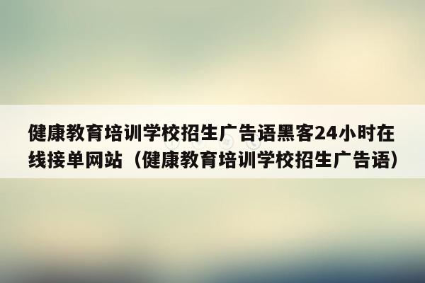 健康教育培训学校招生广告语黑客24小时在线接单网站（健康教育培训学校招生广告语）