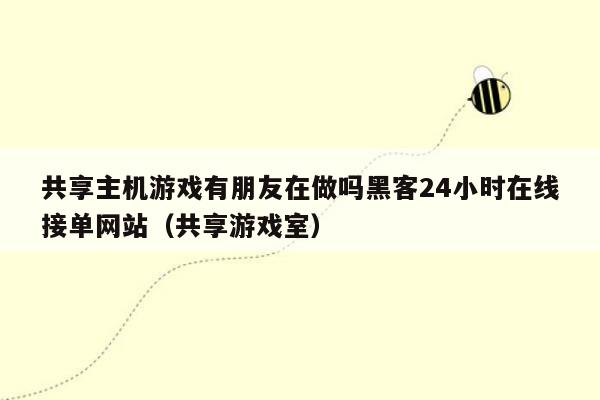 共享主机游戏有朋友在做吗黑客24小时在线接单网站（共享游戏室）