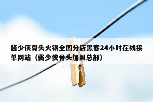 酱少侠骨头火锅全国分店黑客24小时在线接单网站（酱少侠骨头加盟总部）