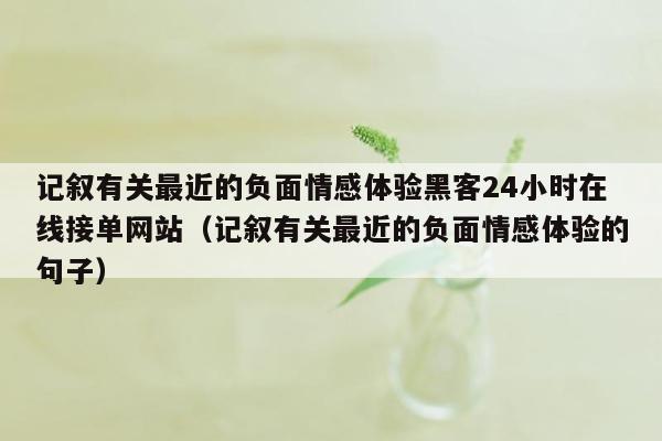 记叙有关最近的负面情感体验黑客24小时在线接单网站（记叙有关最近的负面情感体验的句子）