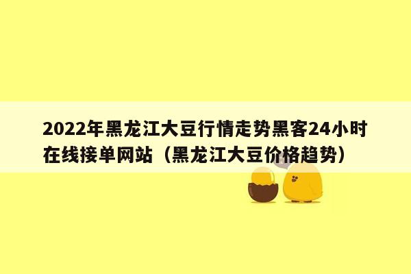 2022年黑龙江大豆行情走势黑客24小时在线接单网站（黑龙江大豆价格趋势）