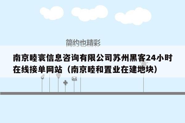 南京睦寰信息咨询有限公司苏州黑客24小时在线接单网站（南京睦和置业在建地块）