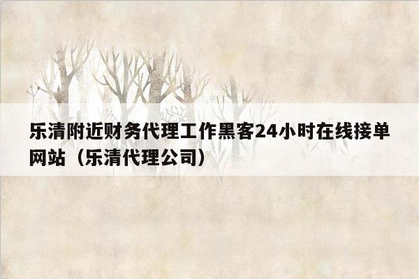 乐清附近财务代理工作黑客24小时在线接单网站（乐清代理公司）