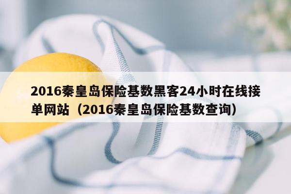 2016秦皇岛保险基数黑客24小时在线接单网站（2016秦皇岛保险基数查询）