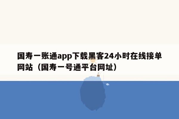 国寿一账通app下载黑客24小时在线接单网站（国寿一号通平台网址）