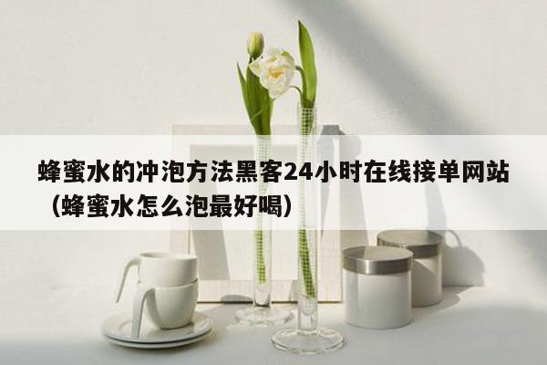 蜂蜜水的冲泡方法黑客24小时在线接单网站（蜂蜜水怎么泡最好喝）