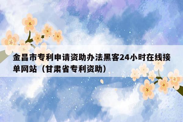 金昌市专利申请资助办法黑客24小时在线接单网站（甘肃省专利资助）