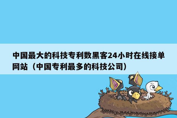 中国最大的科技专利数黑客24小时在线接单网站（中国专利最多的科技公司）