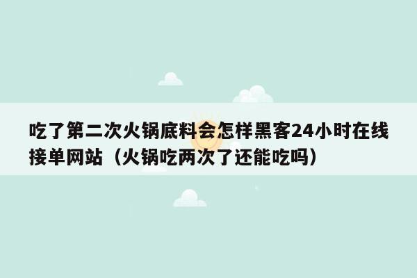 吃了第二次火锅底料会怎样黑客24小时在线接单网站（火锅吃两次了还能吃吗）