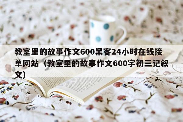 教室里的故事作文600黑客24小时在线接单网站（教室里的故事作文600字初三记叙文）